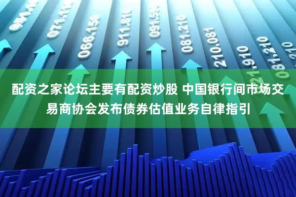 配资之家论坛主要有配资炒股 中国银行间市场交易商协会发布债券估值业务自律指引