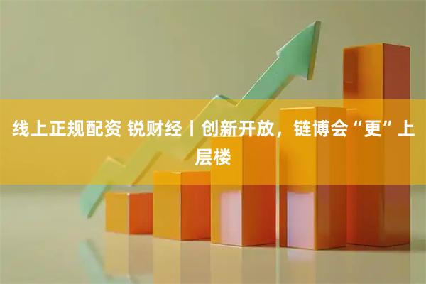 线上正规配资 锐财经丨创新开放，链博会“更”上层楼