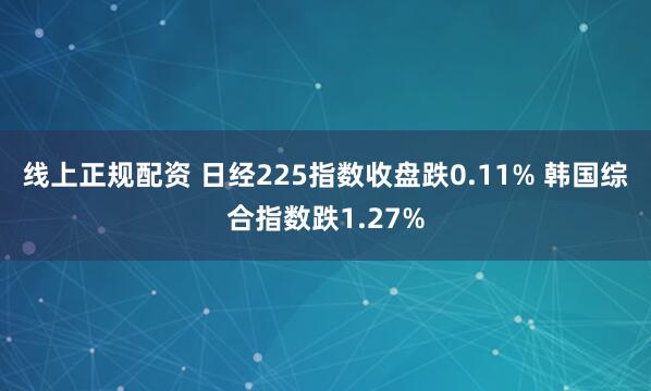 线上正规配资 日经225指数收盘跌0.11% 韩国综合指数跌1.27%
