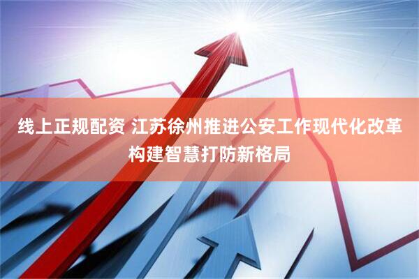 线上正规配资 江苏徐州推进公安工作现代化改革构建智慧打防新格局