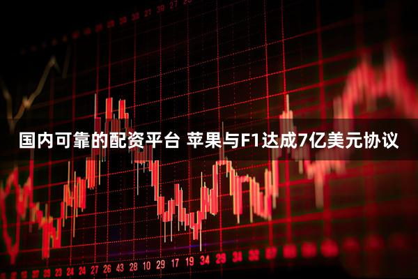 国内可靠的配资平台 苹果与F1达成7亿美元协议