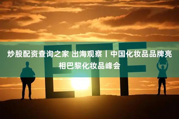 炒股配资查询之家 出海观察丨中国化妆品品牌亮相巴黎化妆品峰会
