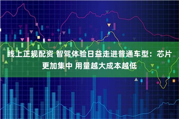线上正规配资 智驾体验日益走进普通车型：芯片更加集中 用量越大成本越低