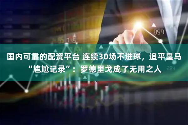 国内可靠的配资平台 连续30场不进球，追平皇马“尴尬记录”：罗德里戈成了无用之人