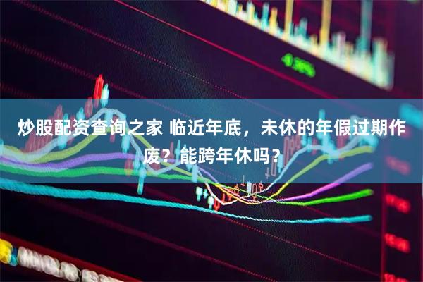 炒股配资查询之家 临近年底，未休的年假过期作废？能跨年休吗？