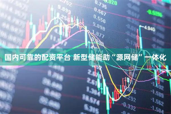 国内可靠的配资平台 新型储能助“源网储”一体化