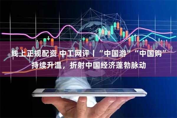 线上正规配资 中工网评丨“中国游”“中国购”持续升温，折射中国经济蓬勃脉动