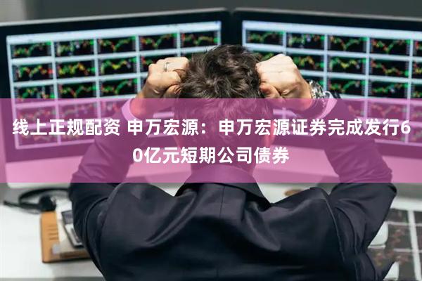 线上正规配资 申万宏源：申万宏源证券完成发行60亿元短期公司债券