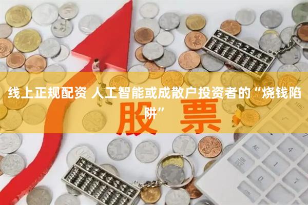 线上正规配资 人工智能或成散户投资者的“烧钱陷阱”