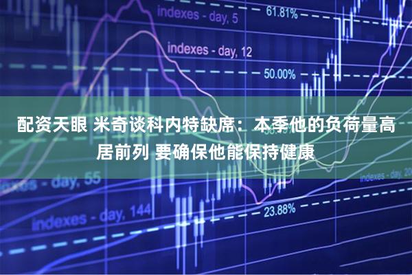 配资天眼 米奇谈科内特缺席：本季他的负荷量高居前列 要确保他能保持健康