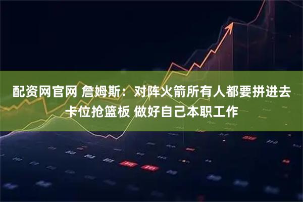 配资网官网 詹姆斯：对阵火箭所有人都要拼进去卡位抢篮板 做好自己本职工作