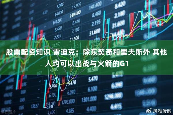 股票配资知识 雷迪克：除东契奇和里夫斯外 其他人均可以出战与火箭的G1